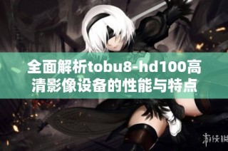 全面解析tobu8-hd100高清影像设备的性能与特点