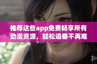 推荐这些app免费畅享所有动漫资源，轻松追番不再难