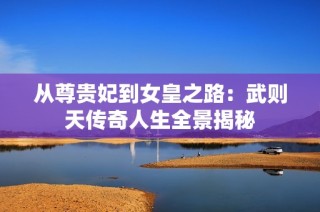 从尊贵妃到女皇之路：武则天传奇人生全景揭秘