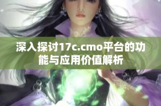 深入探讨17c.cmo平台的功能与应用价值解析