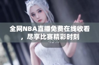 全网NBA直播免费在线收看，尽享比赛精彩时刻