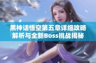 黑神话悟空第五章详细攻略解析与全新Boss挑战揭秘
