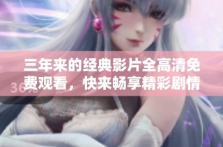 三年来的经典影片全高清免费观看，快来畅享精彩剧情！