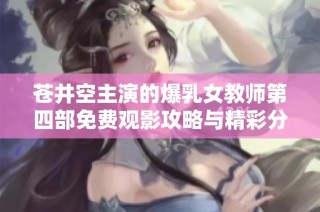 苍井空主演的爆乳女教师第四部免费观影攻略与精彩分析