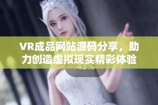 VR成品网站源码分享，助力创造虚拟现实精彩体验