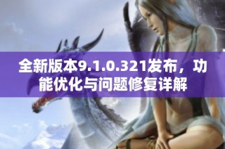 全新版本9.1.0.321发布，功能优化与问题修复详解