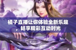 橘子直播让你体验全新乐趣，畅享精彩互动时光