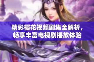 精彩樱花视频剧集全解析，畅享丰富电视剧播放体验