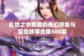 乱世之中黄蓉的奇幻想象与冒险故事合集500篇