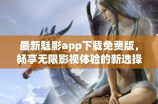 最新魅影app下载免费版，畅享无限影视体验的新选择