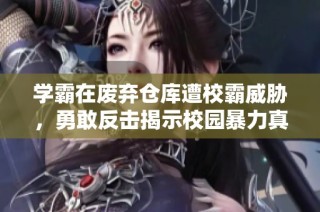 学霸在废弃仓库遭校霸威胁，勇敢反击揭示校园暴力真相