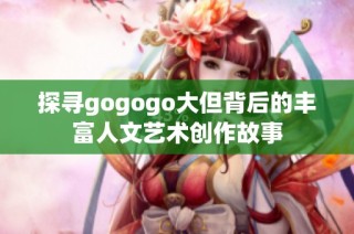 探寻gogogo大但背后的丰富人文艺术创作故事