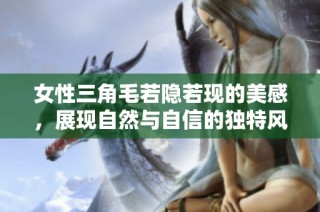 女性三角毛若隐若现的美感，展现自然与自信的独特风采