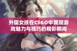 外国女孩在CSGO中展现游戏魅力与技巧的精彩瞬间