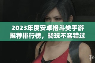 2023年度安卓格斗类手游推荐排行榜，畅玩不容错过的热门游戏！