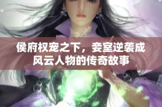 侯府权宠之下，妾室逆袭成风云人物的传奇故事