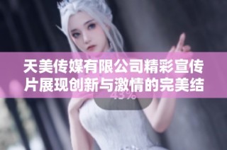 天美传媒有限公司精彩宣传片展现创新与激情的完美结合