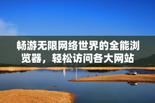 畅游无限网络世界的全能浏览器，轻松访问各大网站