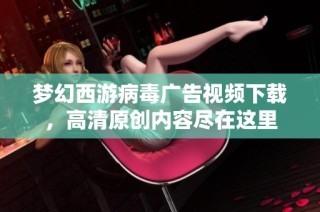 梦幻西游病毒广告视频下载，高清原创内容尽在这里