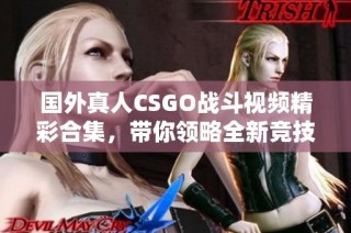 国外真人CSGO战斗视频精彩合集，带你领略全新竞技体验