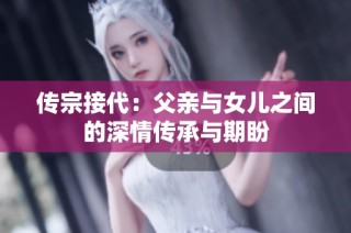 传宗接代：父亲与女儿之间的深情传承与期盼