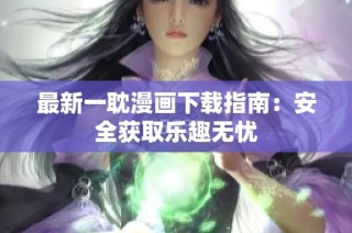 最新一耽漫画下载指南：安全获取乐趣无忧