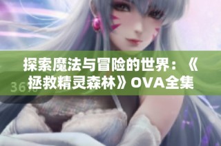 探索魔法与冒险的世界：《拯救精灵森林》OVA全集免费在线观看