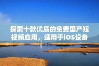 探索十款优质的免费国产短视频应用，适用于iOS设备