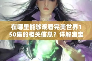 在哪里能够观看完美世界150集的相关信息？详解淘宝的资源获取方式