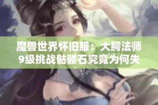 魔兽世界怀旧服：大鳄法师9级挑战骷髅石究竟为何失控