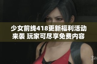 少女前线418更新福利活动来袭 玩家可尽享免费内容与惊喜礼包