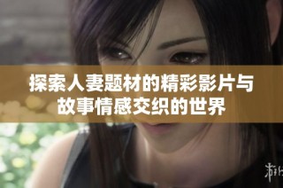 探索人妻题材的精彩影片与故事情感交织的世界