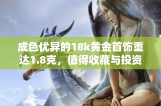 成色优异的18k黄金首饰重达1.8克，值得收藏与投资