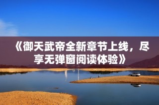 《御天武帝全新章节上线，尽享无弹窗阅读体验》