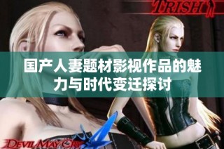 国产人妻题材影视作品的魅力与时代变迁探讨