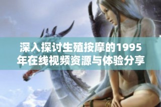 深入探讨生殖按摩的1995年在线视频资源与体验分享