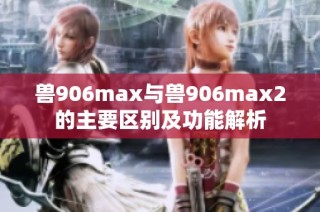 兽906max与兽906max2的主要区别及功能解析