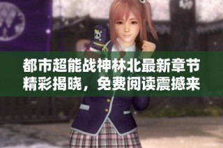 都市超能战神林北最新章节精彩揭晓，免费阅读震撼来袭