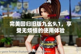 完美回归旧版九幺9.1，享受无烦恼的使用体验