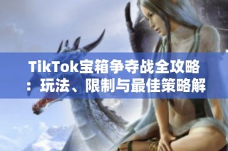 TikTok宝箱争夺战全攻略：玩法、限制与最佳策略解析