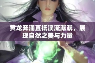 黄龙奔涌直抵溪流潺潺，展现自然之美与力量