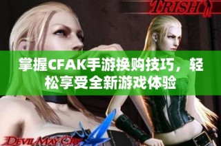 掌握CFAK手游换购技巧，轻松享受全新游戏体验