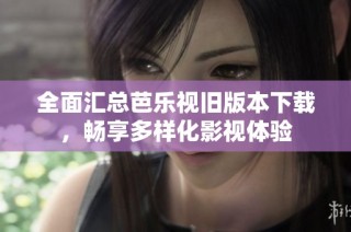 全面汇总芭乐视旧版本下载，畅享多样化影视体验