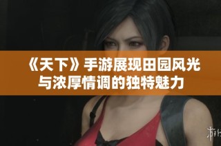 《天下》手游展现田园风光与浓厚情调的独特魅力