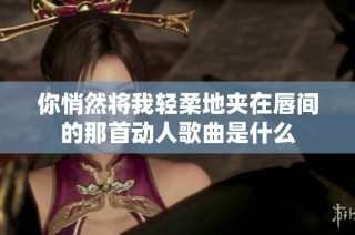 你悄然将我轻柔地夹在唇间的那首动人歌曲是什么