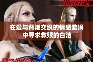 在爱与背叛交织的情感漩涡中寻求救赎的白洁