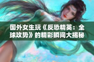 国外女生玩《反恐精英：全球攻势》的精彩瞬间大揭秘