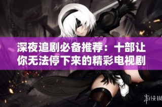 深夜追剧必备推荐：十部让你无法停下来的精彩电视剧
