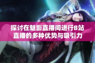 探讨在魅影直播间进行B站直播的多种优势与吸引力