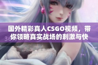 国外精彩真人CSGO视频，带你领略真实战场的刺激与快感